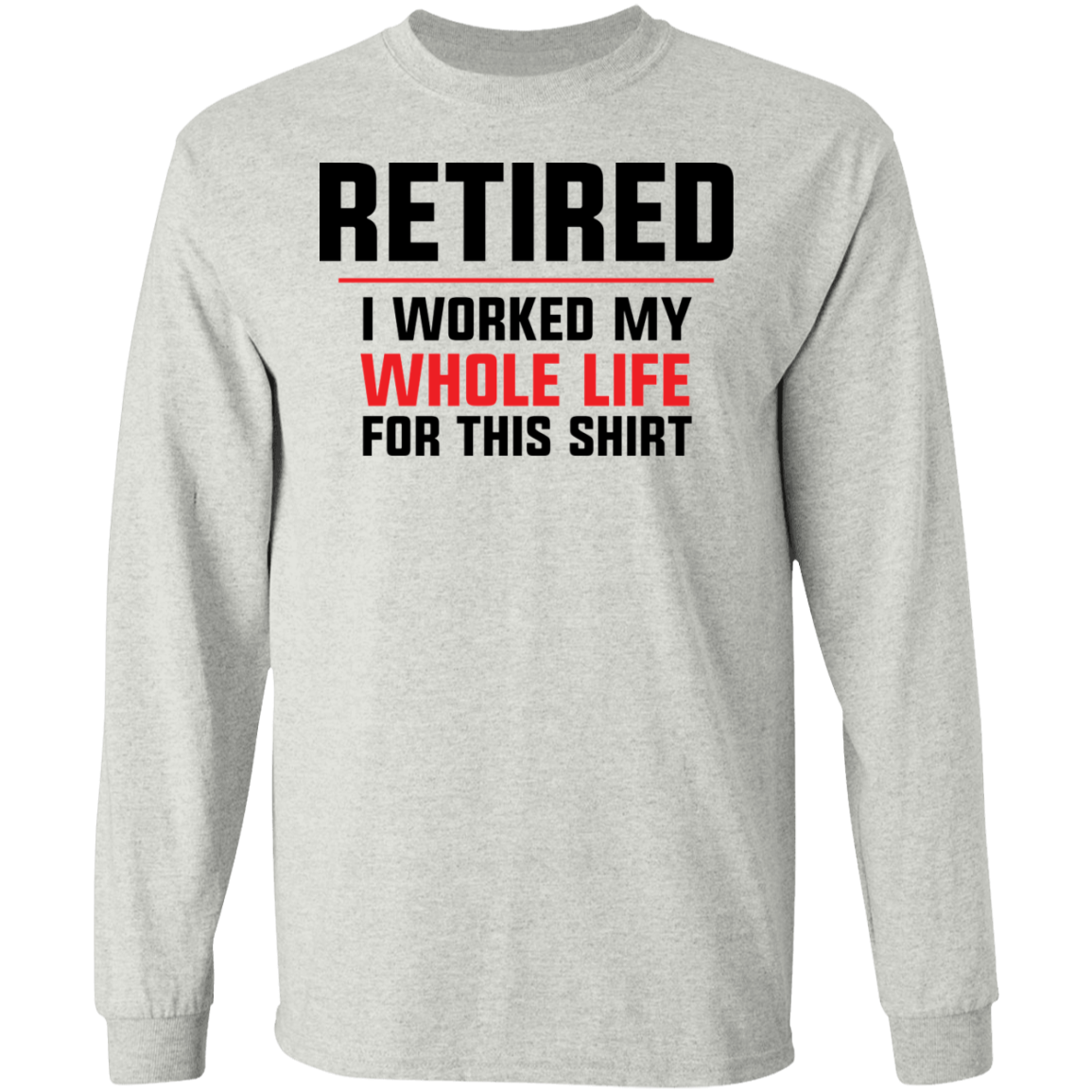 Retired: I Worked My Whole Life For This Shirt Long Sleeve T-Shirt