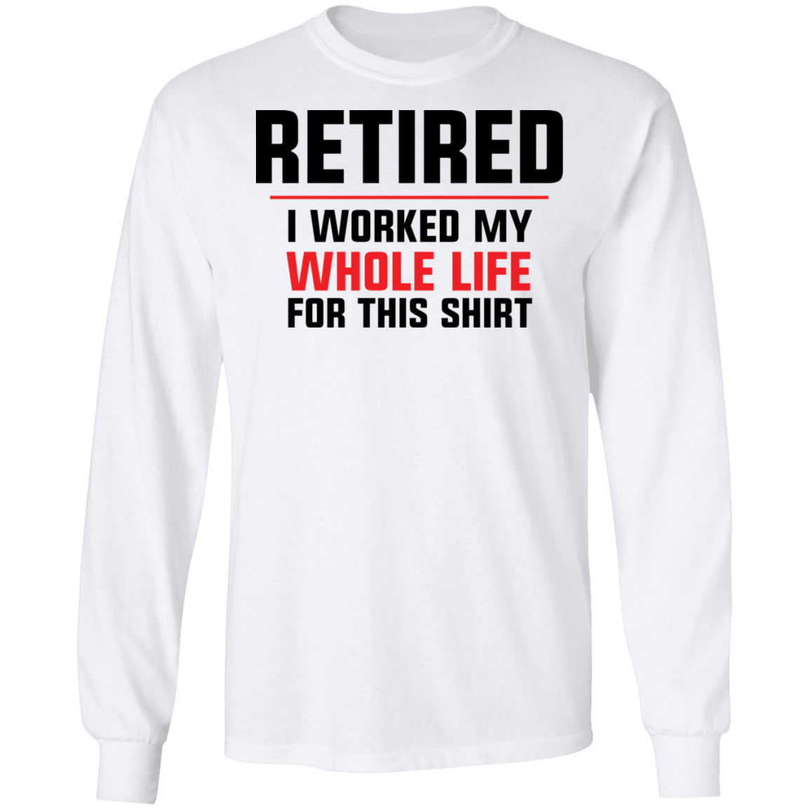 Retired: I Worked My Whole Life For This Shirt Long Sleeve T-Shirt