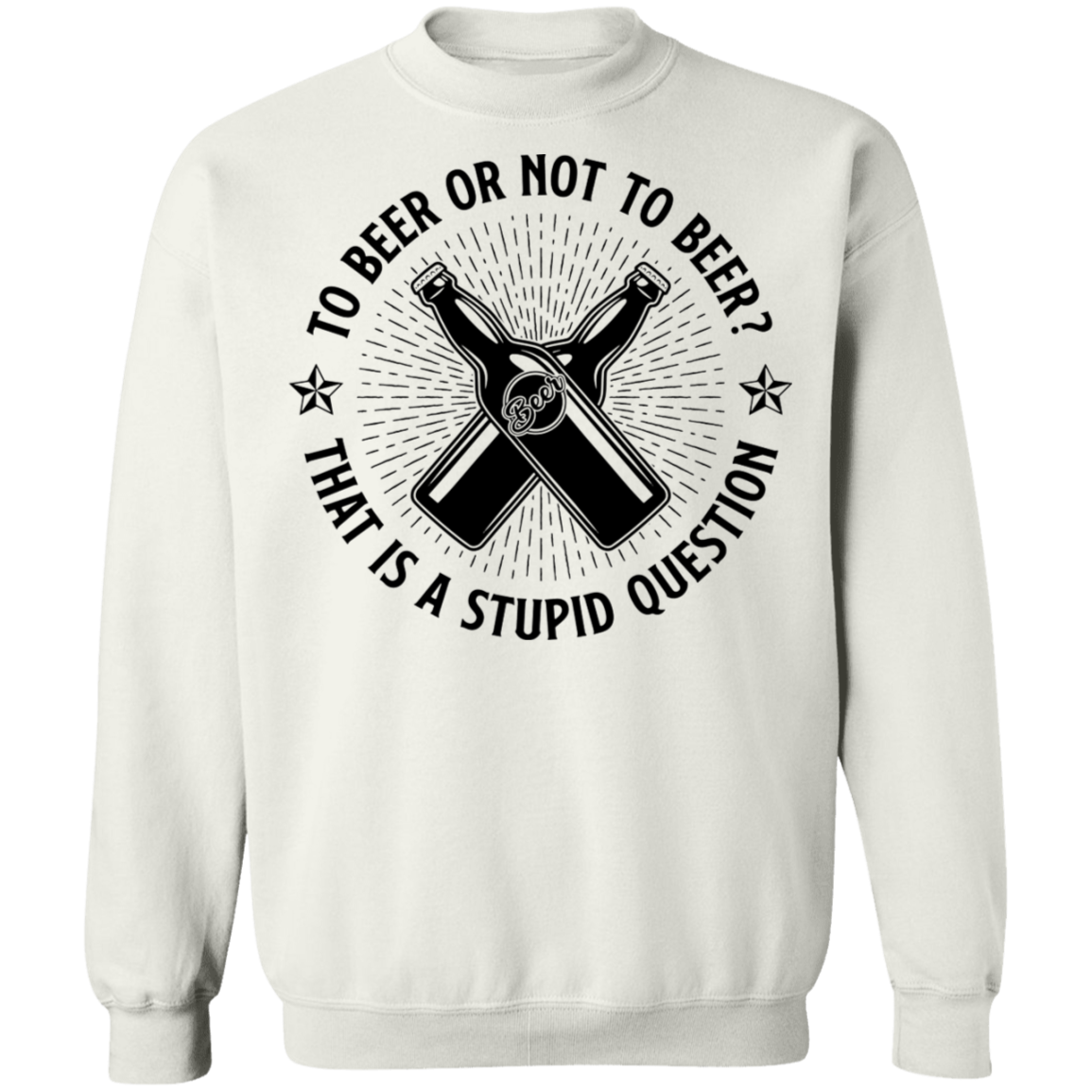 To Beer Or Not To Beer? That Is A Stupid Question Crewneck Sweatshirt