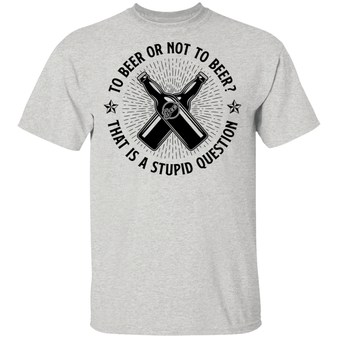 To Beer Or Not To Beer? That Is A Stupid Question T-Shirt