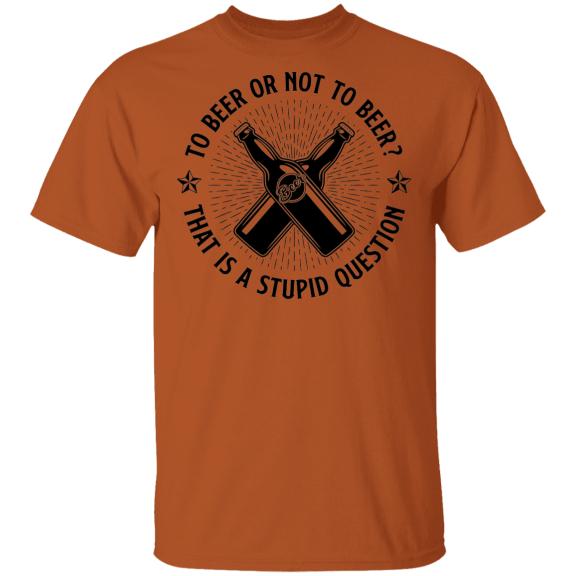 To Beer Or Not To Beer? That Is A Stupid Question T-Shirt