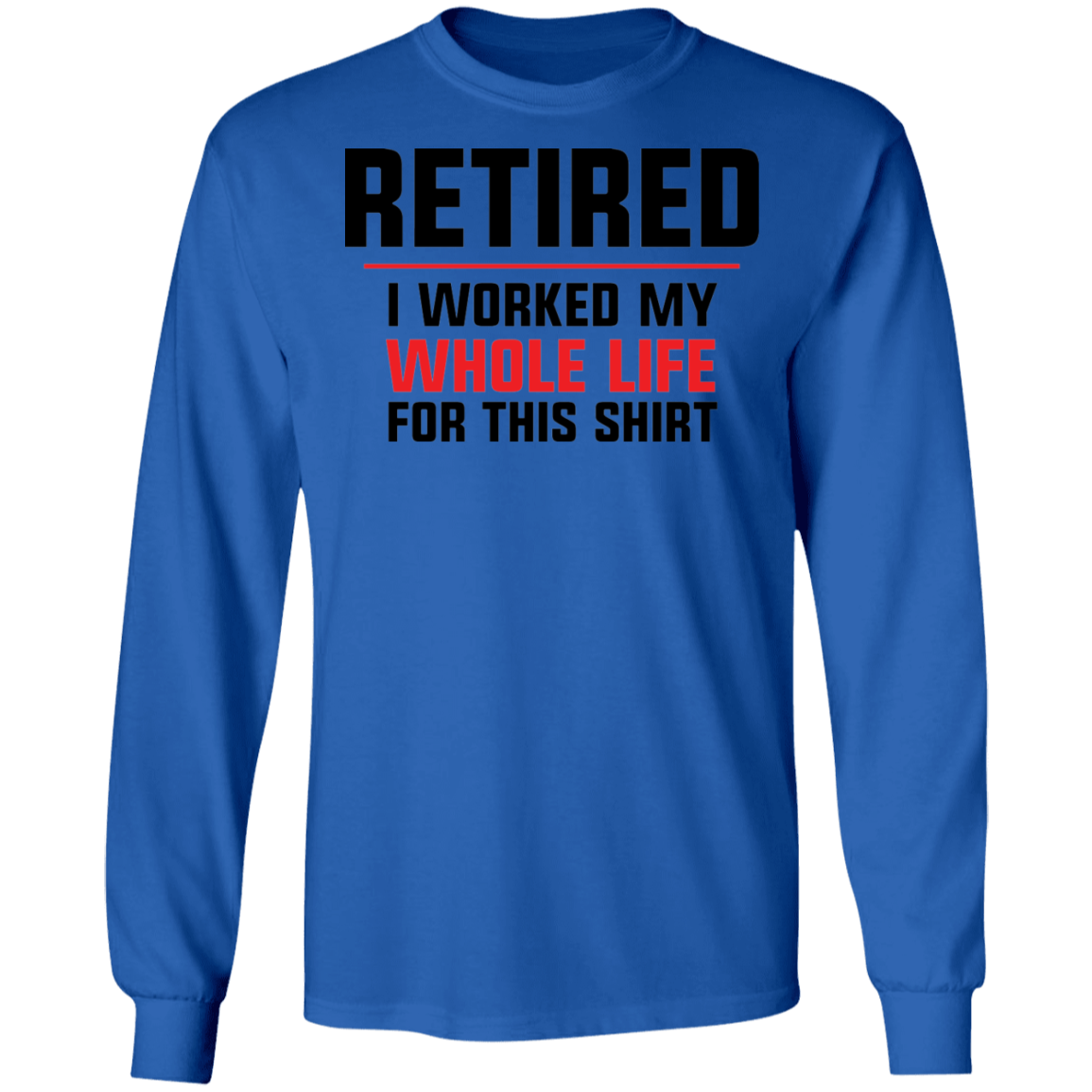 Retired: I Worked My Whole Life For This Shirt Long Sleeve T-Shirt