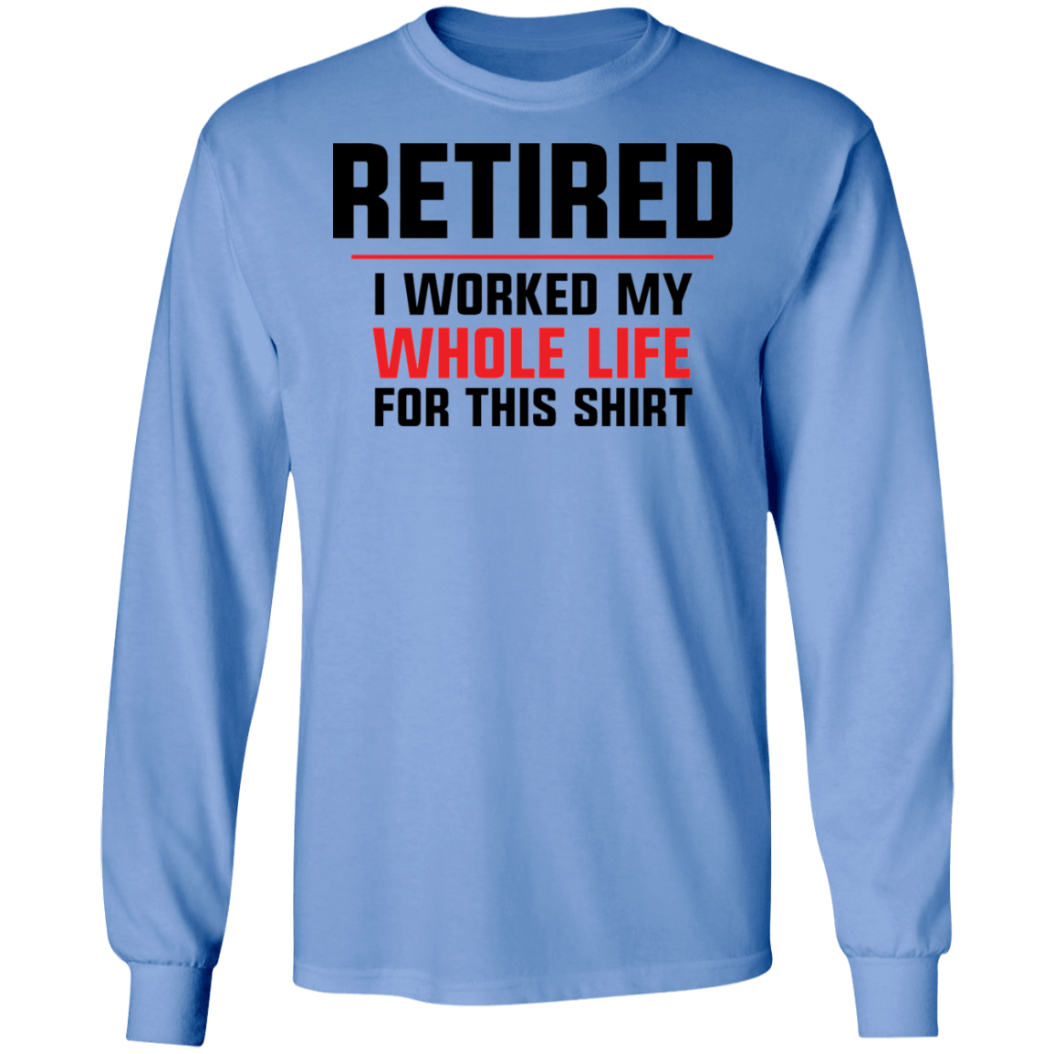 Retired: I Worked My Whole Life For This Shirt Long Sleeve T-Shirt