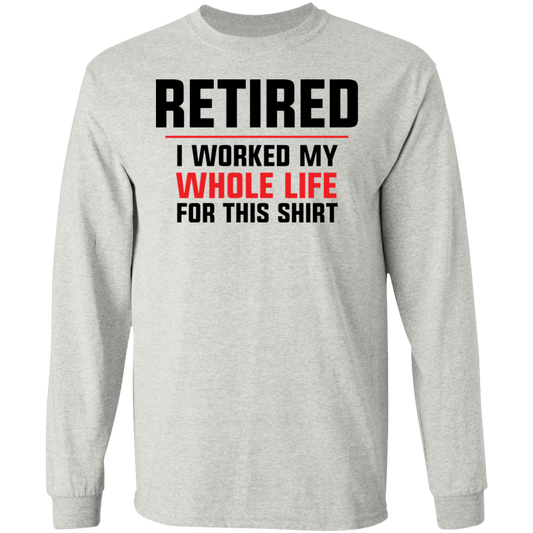 Retired: I Worked My Whole Life For This Shirt Long Sleeve T-Shirt
