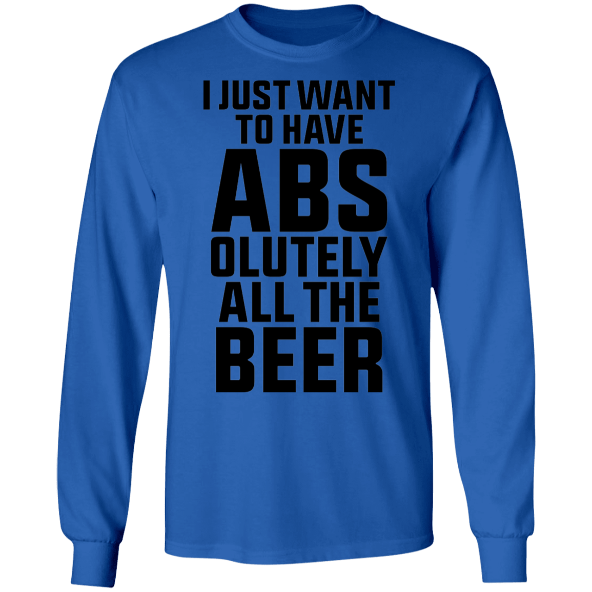 I Just Want To Have Abs-olutely All the Beer Long Sleeve T-Shirt