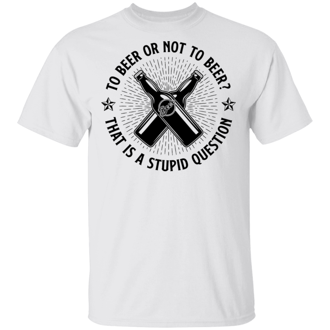 To Beer Or Not To Beer? That Is A Stupid Question T-Shirt