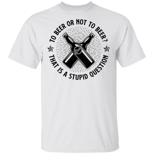 To Beer Or Not To Beer? That Is A Stupid Question T-Shirt