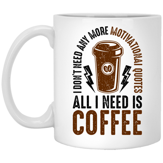 I Don't Need Any More Motivational Quotes All I Need Is Coffee 11 oz. White Mug